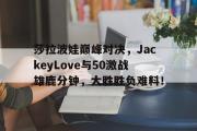 海星体育-包含莎拉波娃巅峰对决，JackeyLove与50激战雄鹿分钟，大胜胜负难料！的词条